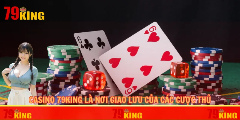 Casino 79KING là nơi giao lưu của các cược thủ