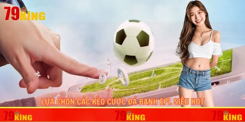 Lựa chọn các kèo cược đá banh EPL siêu hot