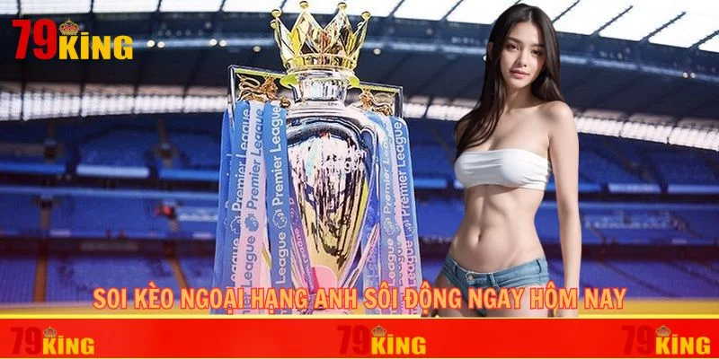Soi kèo Ngoại hạng Anh sôi động ngay hôm nay